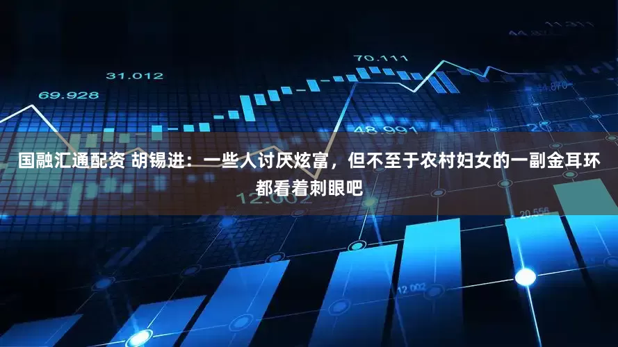 国融汇通配资 胡锡进：一些人讨厌炫富，但不至于农村妇女的一副金耳环都看着刺眼吧