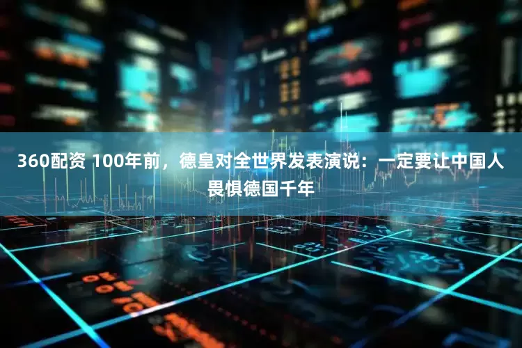 360配资 100年前，德皇对全世界发表演说：一定要让中国人畏惧德国千年