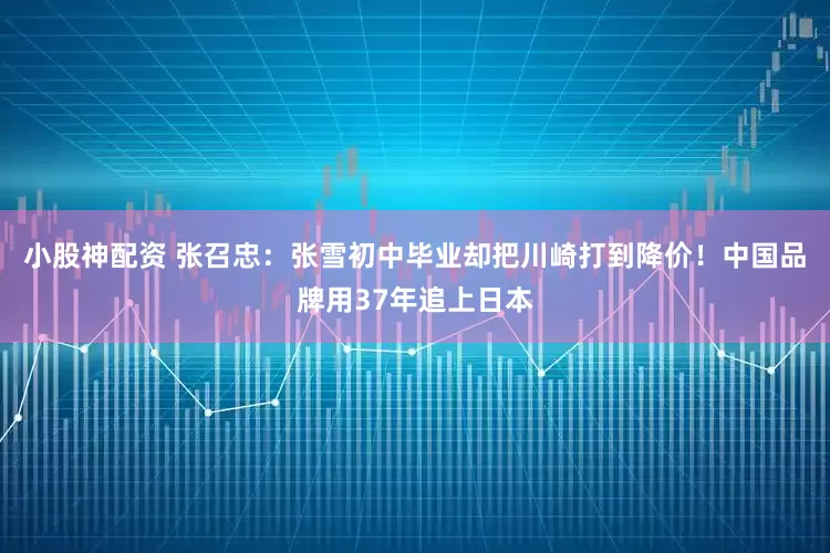 小股神配资 张召忠：张雪初中毕业却把川崎打到降价！中国品牌用37年追上日本